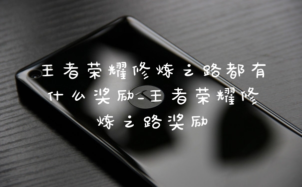 王者荣耀修炼之路都有什么奖励_王者荣耀修炼之路奖励