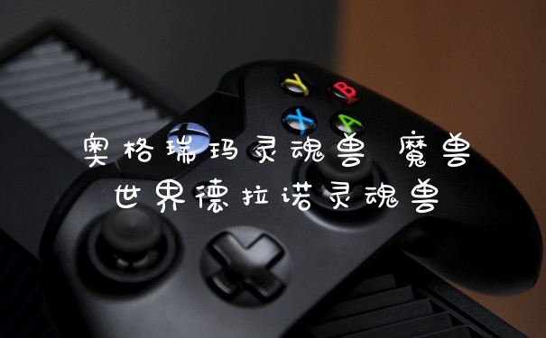 奥格瑞玛灵魂兽 魔兽世界德拉诺灵魂兽