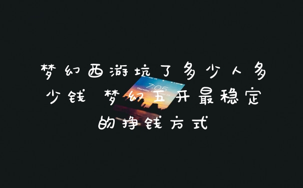 梦幻西游坑了多少人多少钱 梦幻五开最稳定的挣钱方式