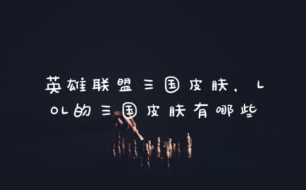 英雄联盟三国皮肤，LOL的三国皮肤有哪些
