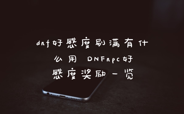 dnf好感度刷满有什么用 DNFnpc好感度奖励一览