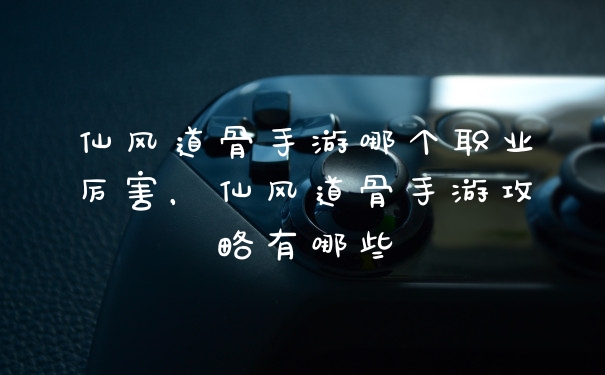 仙风道骨手游哪个职业厉害,仙风道骨手游攻略有哪些