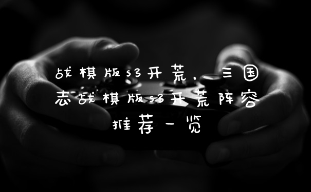 战棋版s3开荒，三国志战棋版s3开荒阵容推荐一览