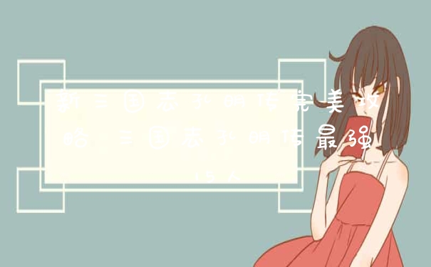 新三国志孔明传完美攻略 三国志孔明传最强15人