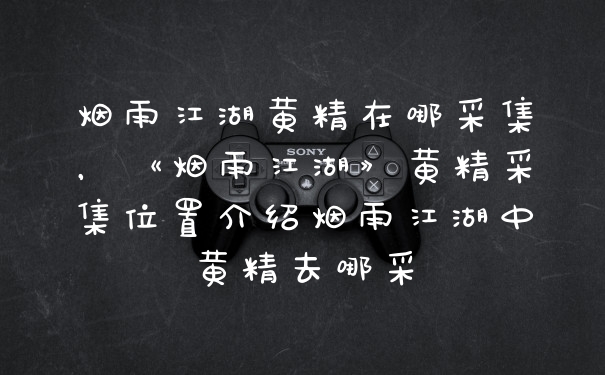烟雨江湖黄精在哪采集,《烟雨江湖》黄精采集位置介绍烟雨江湖中黄精去哪采