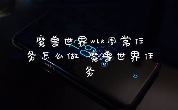 魔兽世界wlk周常任务怎么做 魔兽世界任务