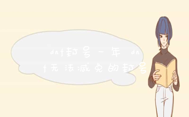 dnf封号一年 dnf无法减免的封号