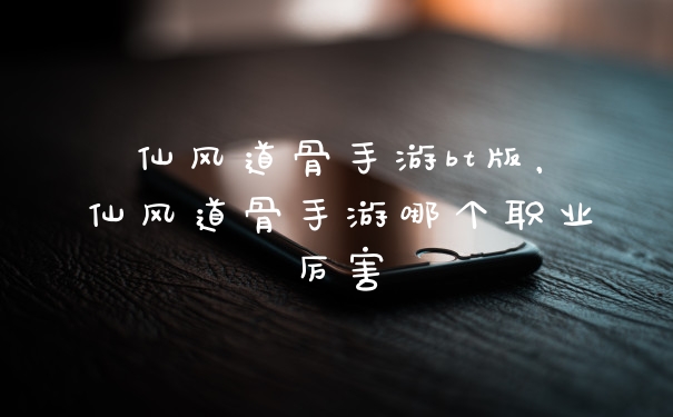 仙风道骨手游bt版,仙风道骨手游哪个职业厉害