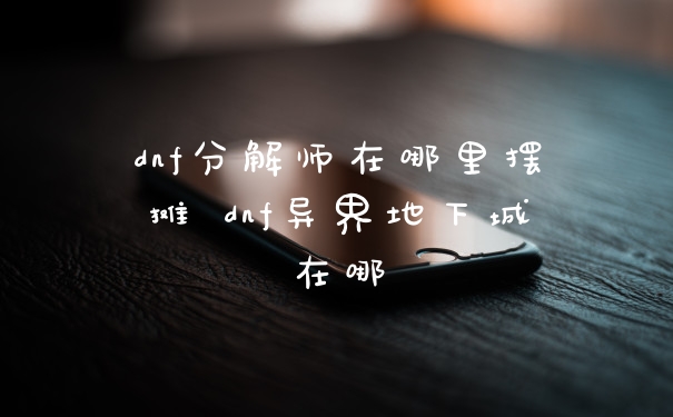 dnf分解师在哪里摆摊 dnf异界地下城在哪