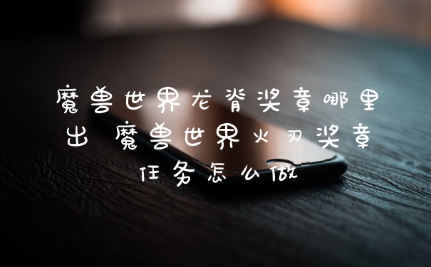 魔兽世界龙脊奖章哪里出 魔兽世界火刃奖章任务怎么做