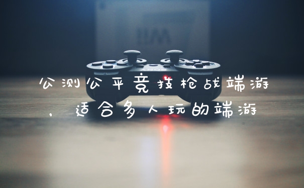 公测公平竞技枪战端游，适合多人玩的端游