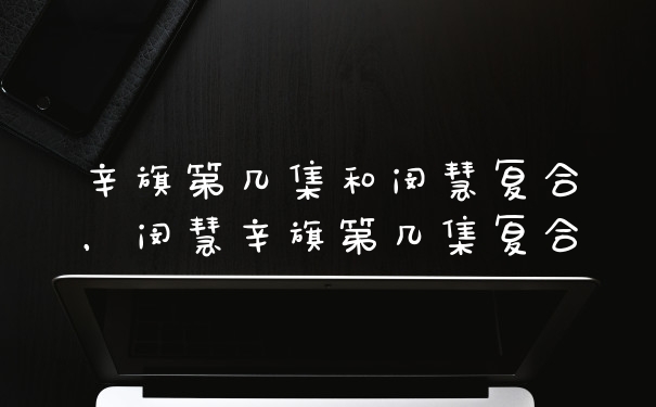 辛旗第几集和闵慧复合，闵慧辛旗第几集复合