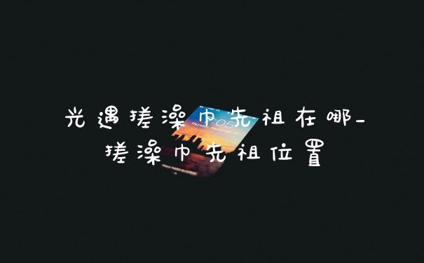 光遇搓澡巾先祖在哪_搓澡巾先祖位置