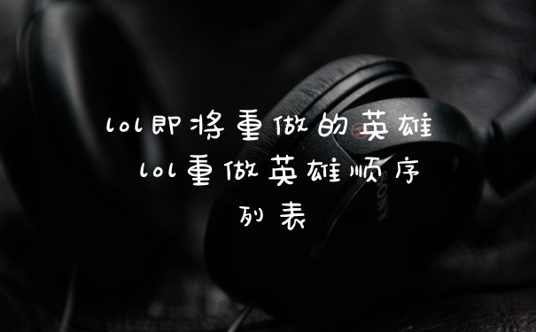 lol即将重做的英雄 lol重做英雄顺序列表