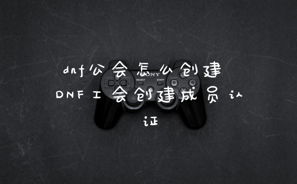 dnf公会怎么创建 DNF工会创建成员认证