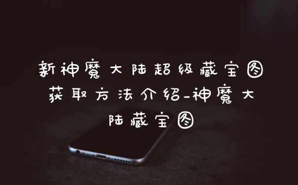 新神魔大陆超级藏宝图获取方法介绍_神魔大陆藏宝图