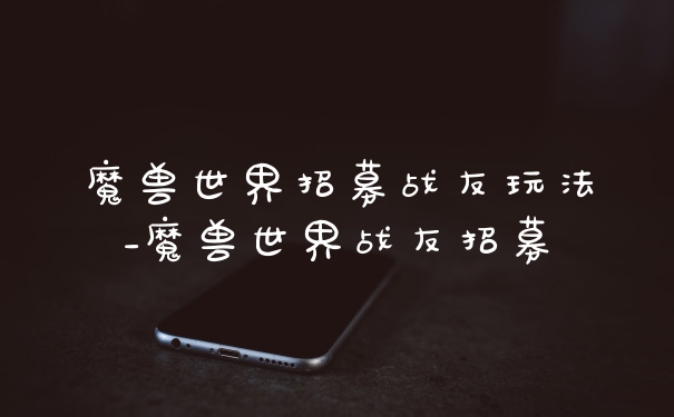 魔兽世界招募战友玩法_魔兽世界战友招募