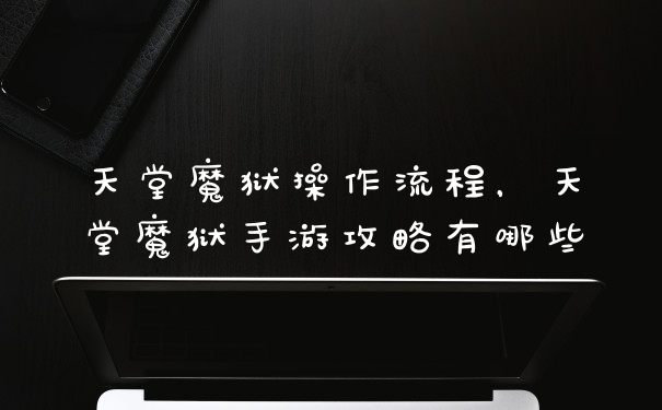 天堂魔狱操作流程，天堂魔狱手游攻略有哪些