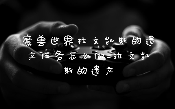 魔兽世界拉文凯斯的遗产任务怎么做_拉文凯斯的遗产