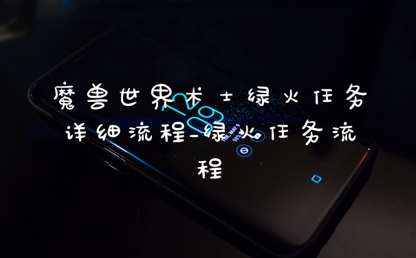 魔兽世界术士绿火任务详细流程_绿火任务流程