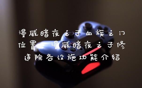 漫威暗夜之子血族之门位置，漫威暗夜之子修道院各设施功能介绍