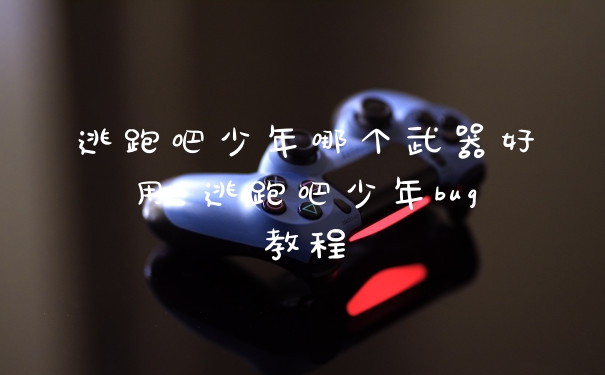 逃跑吧少年哪个武器好用 逃跑吧少年bug教程
