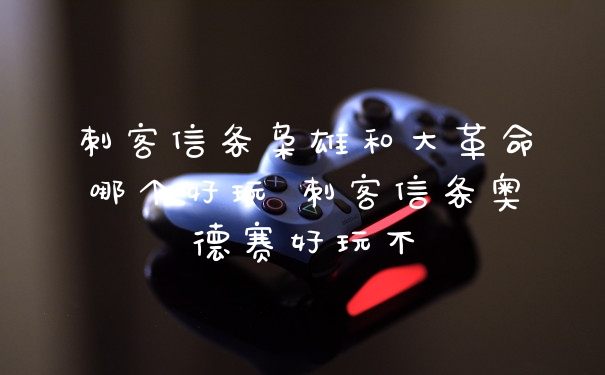 刺客信条枭雄和大革命哪个好玩 刺客信条奥德赛好玩不