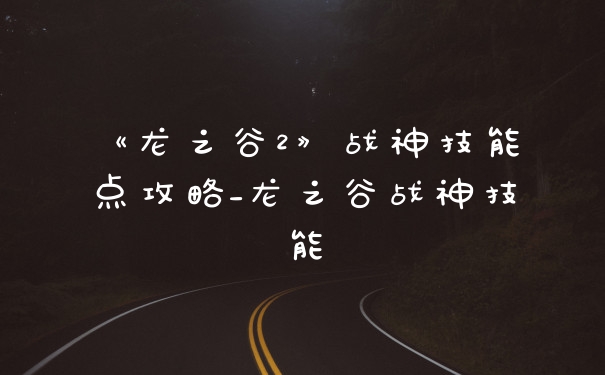 《龙之谷2》战神技能点攻略_龙之谷战神技能