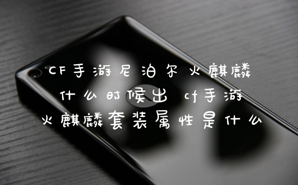 CF手游尼泊尔火麒麟什么时候出 cf手游火麒麟套装属性是什么