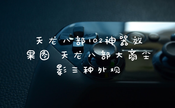 天龙八部102神器效果图 天龙八部大商尘影三种外观