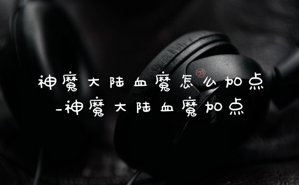 神魔大陆血魔怎么加点_神魔大陆血魔加点
