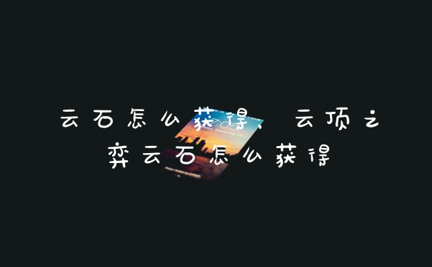 云石怎么获得，云顶之弈云石怎么获得