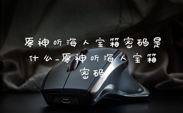 原神听海人宝箱密码是什么_原神听海人宝箱密码