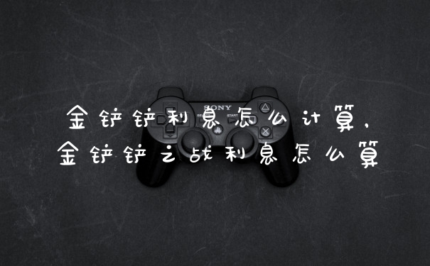 金铲铲利息怎么计算，金铲铲之战利息怎么算