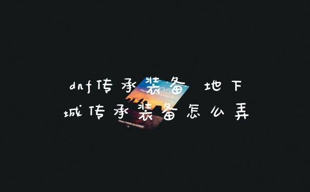 dnf传承装备 地下城传承装备怎么弄