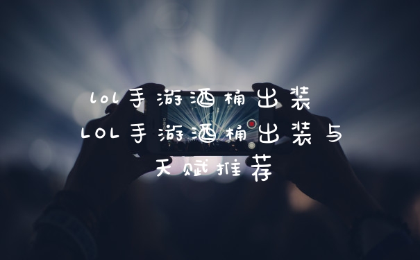 lol手游酒桶出装 LOL手游酒桶出装与天赋推荐