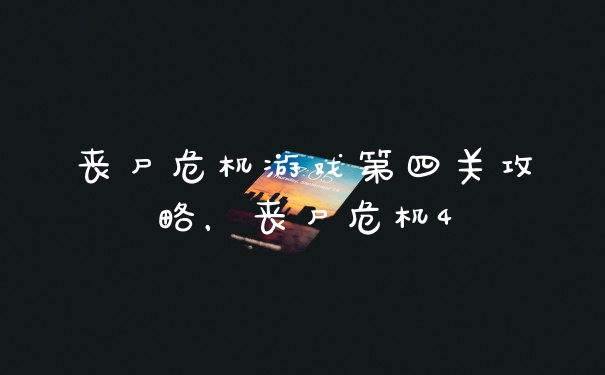 丧尸危机游戏第四关攻略，丧尸危机4