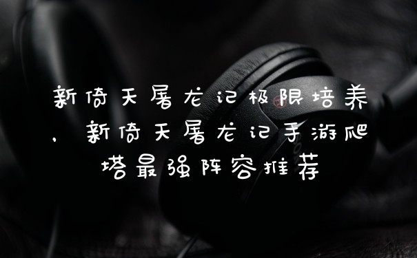 新倚天屠龙记极限培养，新倚天屠龙记手游爬塔最强阵容推荐