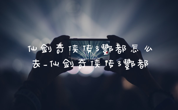 仙剑奇侠传3酆都怎么去_仙剑奇侠传3酆都