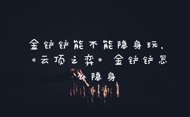 金铲铲能不能隐身玩，《云顶之弈》金铲铲怎么隐身