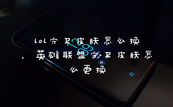 lol守卫皮肤怎么换，英雄联盟守卫皮肤怎么更换