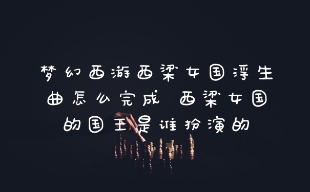 梦幻西游西梁女国浮生曲怎么完成 西梁女国的国王是谁扮演的