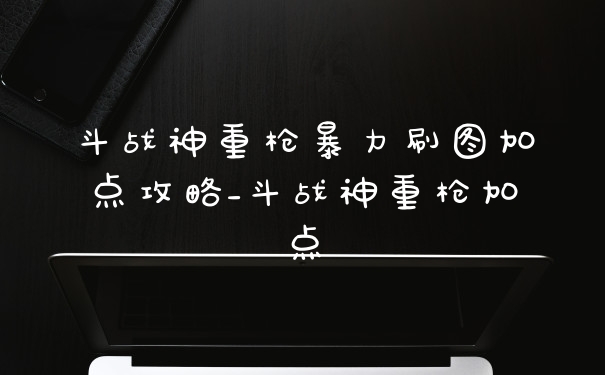 斗战神重枪暴力刷图加点攻略_斗战神重枪加点