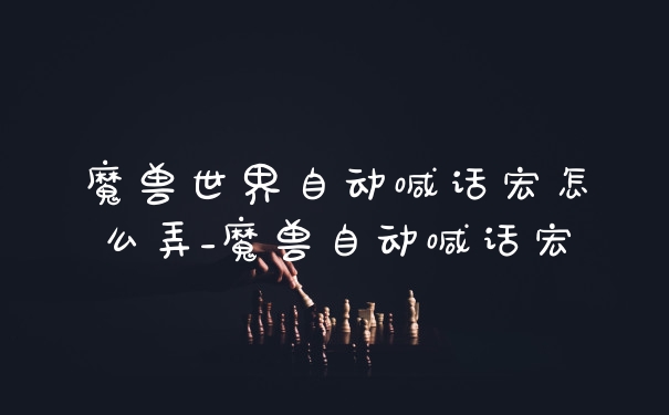 魔兽世界自动喊话宏怎么弄_魔兽自动喊话宏