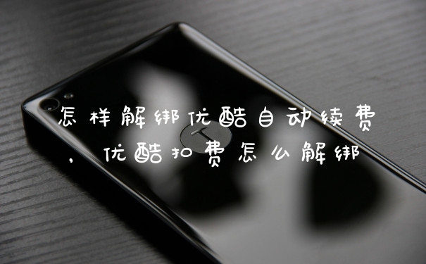 怎样解绑优酷自动续费，优酷扣费怎么解绑
