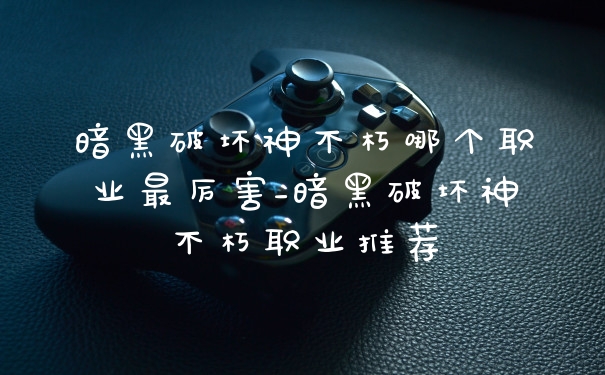 暗黑破坏神不朽哪个职业最厉害_暗黑破坏神不朽职业推荐
