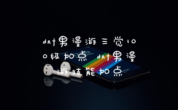 dnf男漫游三觉100级加点 dnf男漫游技能加点