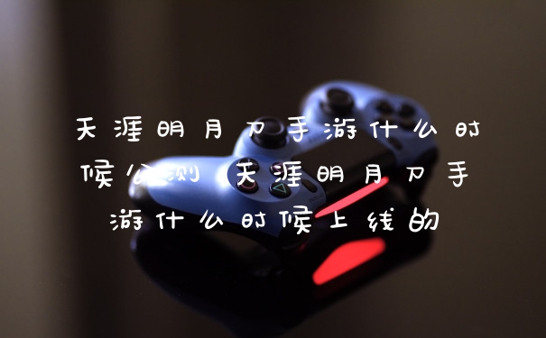 天涯明月刀手游什么时候公测 天涯明月刀手游什么时候上线的