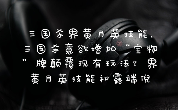 三国杀界黄月英技能，三国杀意欲增加“宝物”牌颠覆现有玩法？界黄月英技能初露端倪