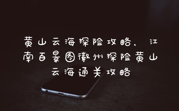 黄山云海探险攻略，江南百景图徽州探险黄山云海通关攻略